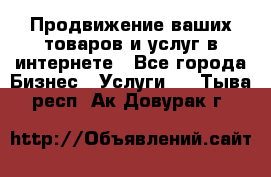 Продвижение ваших товаров и услуг в интернете - Все города Бизнес » Услуги   . Тыва респ.,Ак-Довурак г.